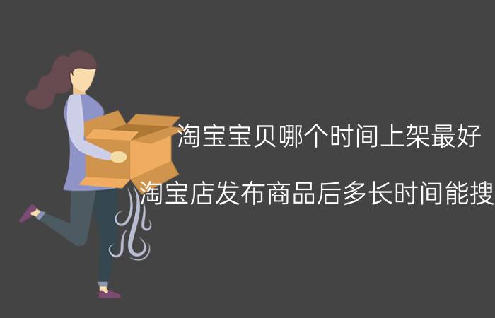 淘宝宝贝哪个时间上架最好 淘宝店发布商品后多长时间能搜到？